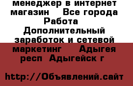  менеджер в интернет магазин  - Все города Работа » Дополнительный заработок и сетевой маркетинг   . Адыгея респ.,Адыгейск г.